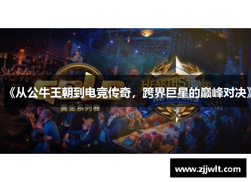 《从公牛王朝到电竞传奇，跨界巨星的巅峰对决》