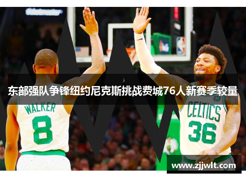 东部强队争锋纽约尼克斯挑战费城76人新赛季较量