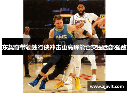 东契奇带领独行侠冲击更高峰能否突围西部强敌