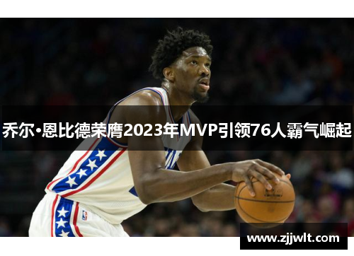 乔尔·恩比德荣膺2023年MVP引领76人霸气崛起