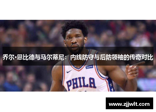 乔尔·恩比德与马尔蒂尼：内线防守与后防领袖的传奇对比