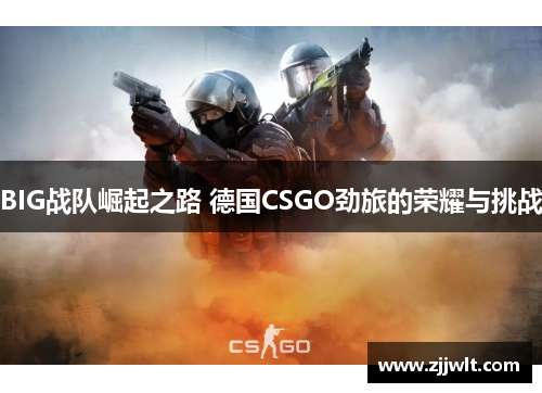 BIG战队崛起之路 德国CSGO劲旅的荣耀与挑战