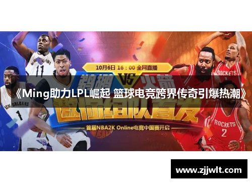《Ming助力LPL崛起 篮球电竞跨界传奇引爆热潮》